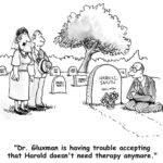 Client is dead and at the funeral one friend says to the other, "Dr. Gluxman is having trouble accepting that Harold doesn't need therapy anymore".
